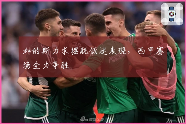 加的斯力求摆脱低迷表现，西甲赛场全力争胜