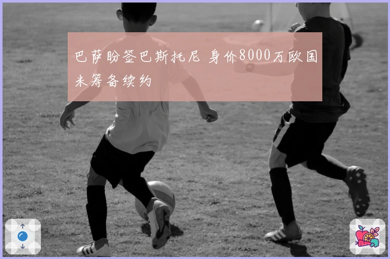 巴萨盼签巴斯托尼 身价8000万欧国米筹备续约
