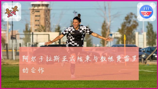 阿尔卡拉斯正式结束与教练费雷罗的合作