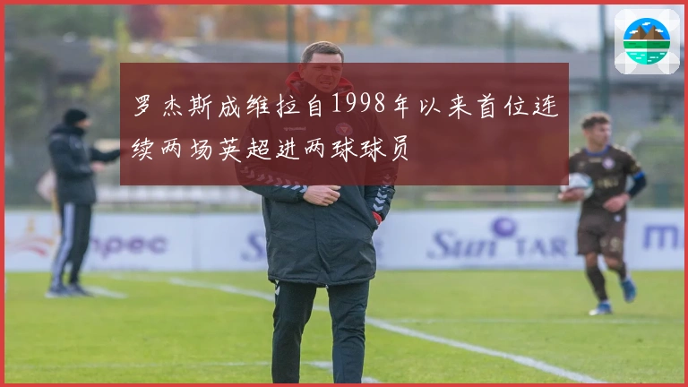 罗杰斯成维拉自1998年以来首位连续两场英超进两球球员