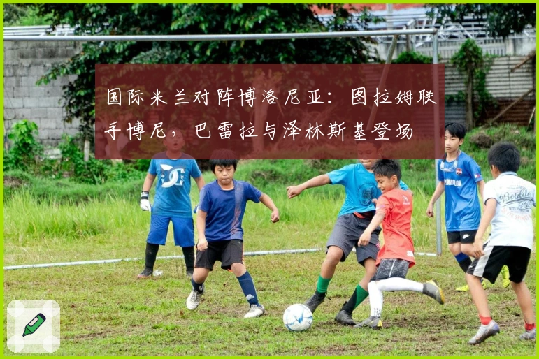 国际米兰对阵博洛尼亚：图拉姆联手博尼，巴雷拉与泽林斯基登场