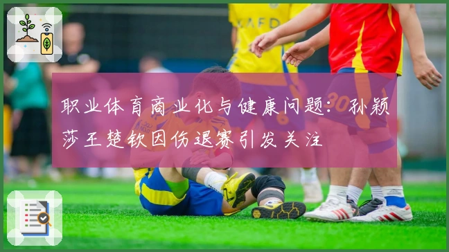 职业体育商业化与健康问题：孙颖莎王楚钦因伤退赛引发关注