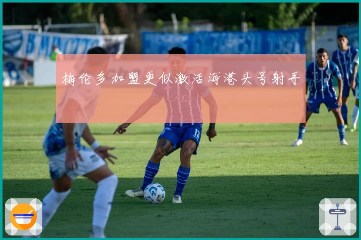 梅伦多加盟更似激活海港头号射手