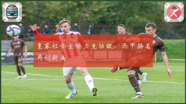 皇家社会主场力克劲敌，西甲排名再创新高
