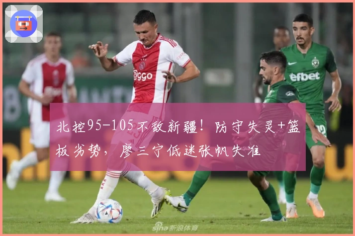 北控95-105不敌新疆！防守失灵+篮板劣势，廖三宁低迷张帆失准