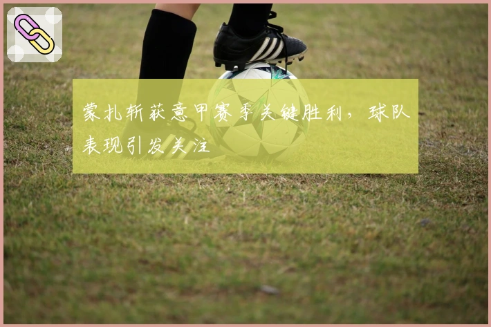 蒙扎斩获意甲赛季关键胜利，球队表现引发关注