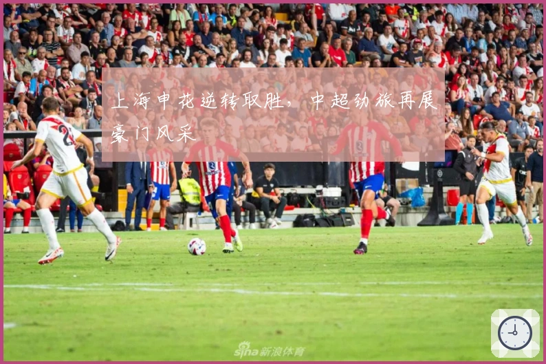 上海申花逆转取胜，中超劲旅再展豪门风采