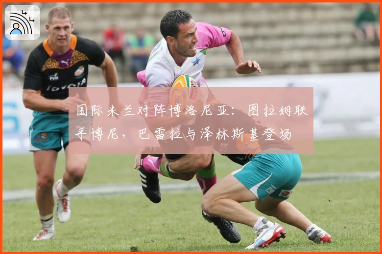 国际米兰对阵博洛尼亚：图拉姆联手博尼，巴雷拉与泽林斯基登场