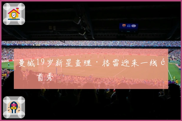 曼城19岁新星查理·格雷迎来一线队首秀