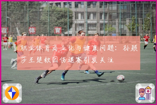 职业体育商业化与健康问题：孙颖莎王楚钦因伤退赛引发关注