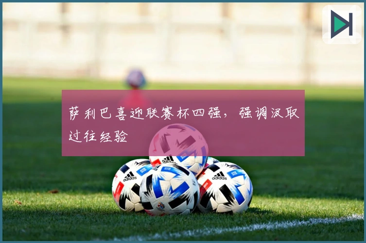 萨利巴喜迎联赛杯四强，强调汲取过往经验