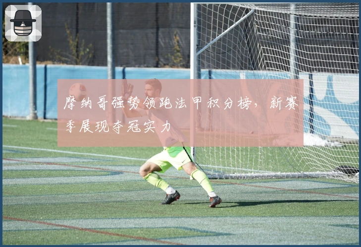 摩纳哥强势领跑法甲积分榜，新赛季展现夺冠实力