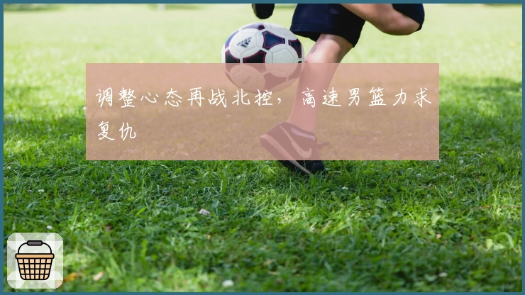 调整心态再战北控，高速男篮力求复仇