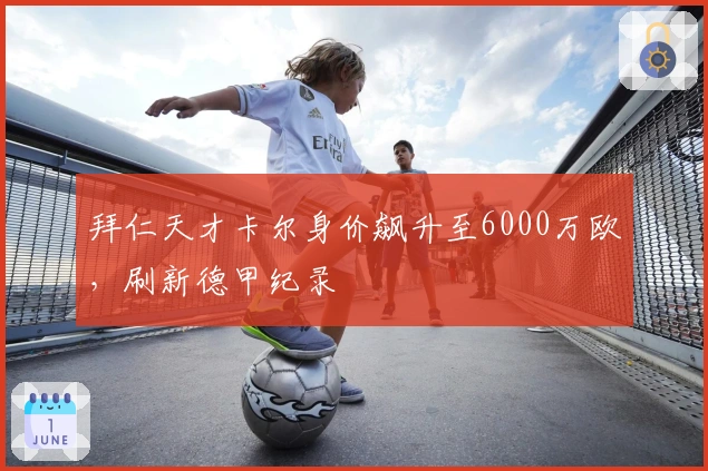 拜仁天才卡尔身价飙升至6000万欧，刷新德甲纪录