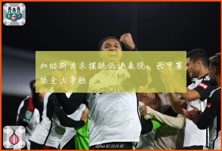 加的斯力求摆脱低迷表现，西甲赛场全力争胜