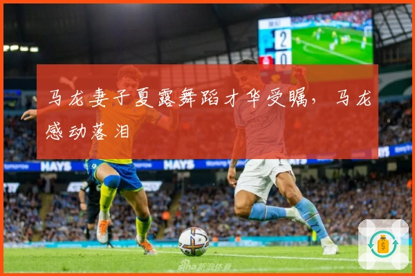 马龙妻子夏露舞蹈才华受瞩，马龙感动落泪