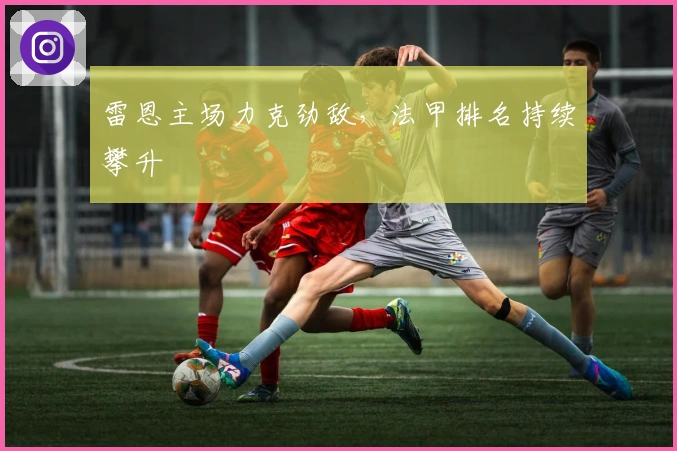 雷恩主场力克劲敌，法甲排名持续攀升